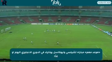 «موعد مهم» مباراة تشيلسي ونيوكاسل يونايتد في الدوري الإنجليزي اليوم أو غدًا